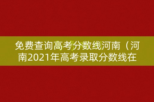 免费查询高考分数线河南（河南2021年高考录取分数线在哪里查询）