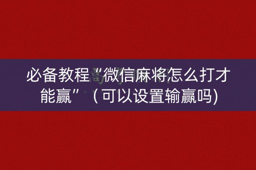 必备教程“微信麻将怎么打才能赢”（可以设置输赢吗)