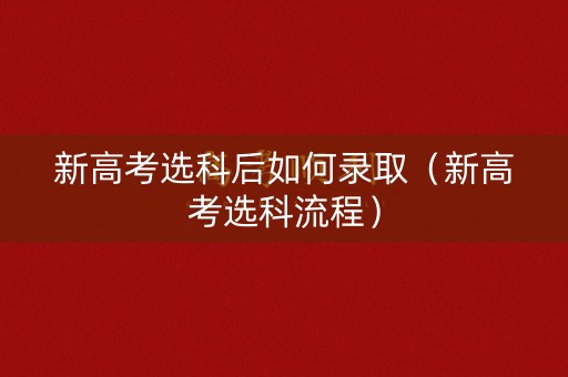 新高考选科后如何录取（新高考选科流程）