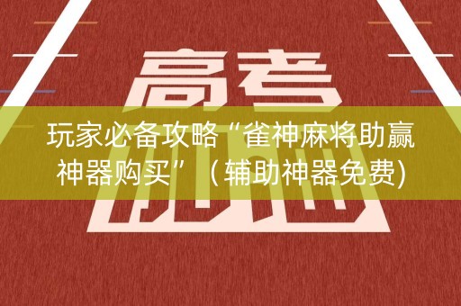 玩家必备攻略“雀神麻将助赢神器购买”（辅助神器免费)