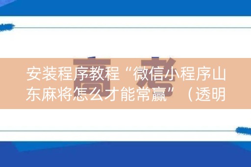 安装程序教程“微信小程序山东麻将怎么才能常赢”（透明挂辅助器)