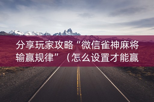 分享玩家攻略“微信雀神麻将输赢规律”（怎么设置才能赢)
