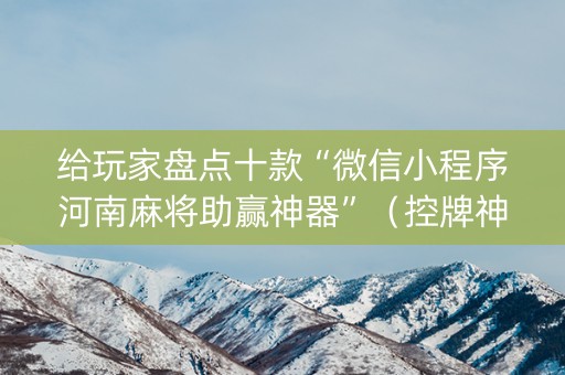 给玩家盘点十款“微信小程序河南麻将助赢神器”（控牌神器)