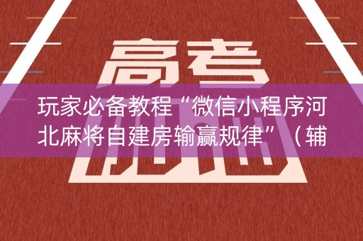 玩家必备教程“微信小程序河北麻将自建房输赢规律”（辅助器通用版)