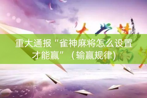 重大通报“雀神麻将怎么设置才能赢”（输赢规律)