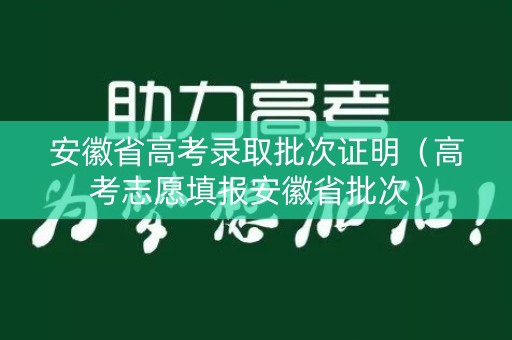 安徽省高考录取批次证明（高考志愿填报安徽省批次）