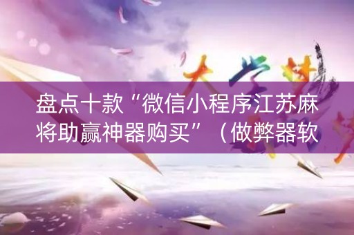 盘点十款“微信小程序江苏麻将助赢神器购买”（做弊器软件下载)