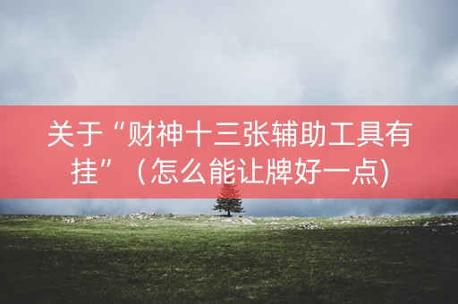 关于“财神十三张辅助工具有挂”（怎么能让牌好一点)