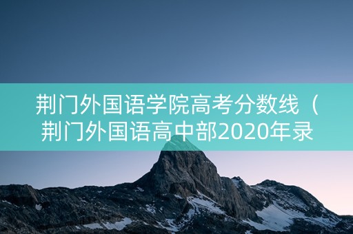 荆门外国语学院高考分数线（荆门外国语高中部2020年录取分数线）