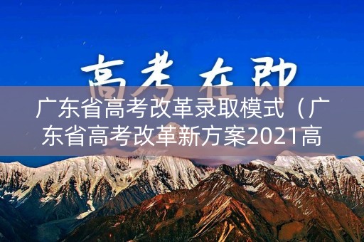 广东省高考改革录取模式（广东省高考改革新方案2021高考是什么政策）