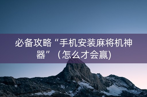 必备攻略“手机安装麻将机神器”（怎么才会赢)