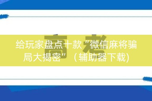 给玩家盘点十款“微信麻将骗局大揭密”（辅助器下载)