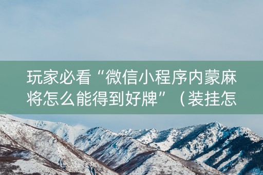 玩家必看“微信小程序内蒙麻将怎么能得到好牌”（装挂怎么安装)