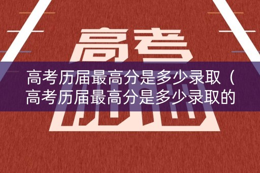 高考历届最高分是多少录取（高考历届最高分是多少录取的）