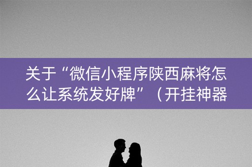 关于“微信小程序陕西麻将怎么让系统发好牌”（开挂神器下载)