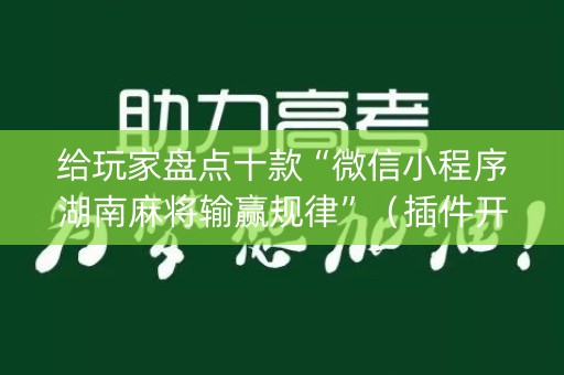 给玩家盘点十款“微信小程序湖南麻将输赢规律”（插件开挂免费AI)
