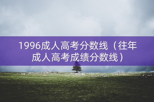 1996成人高考分数线（往年成人高考成绩分数线）
