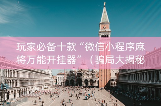 玩家必备十款“微信小程序麻将万能开挂器”（骗局大揭秘)