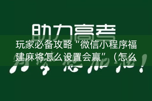 玩家必备攻略“微信小程序福建麻将怎么设置会赢”（怎么增加胜率)