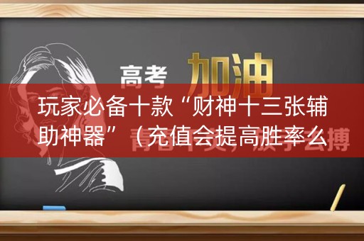 玩家必备十款“财神十三张辅助神器”（充值会提高胜率么)