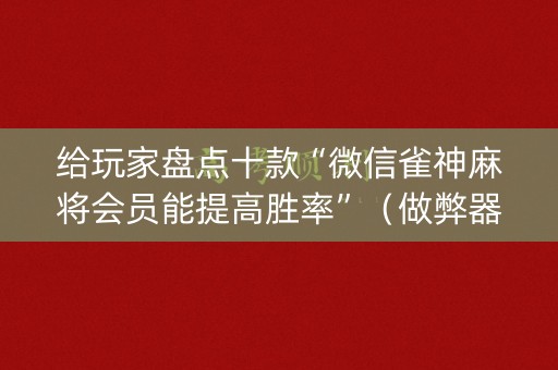给玩家盘点十款“微信雀神麻将会员能提高胜率”（做弊器软件下载)