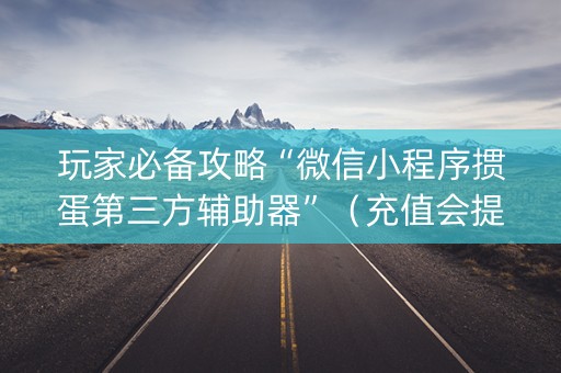 玩家必备攻略“微信小程序掼蛋第三方辅助器”（充值会提高胜率么)