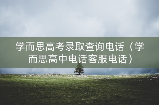学而思高考录取查询电话（学而思高中电话客服电话）
