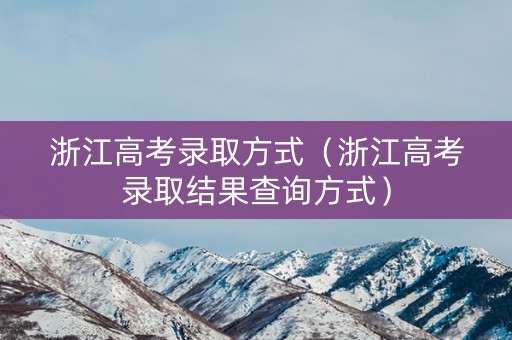 浙江高考录取方式（浙江高考录取结果查询方式）