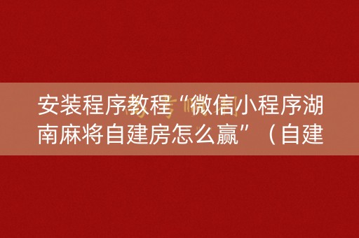 安装程序教程“微信小程序湖南麻将自建房怎么赢”（自建房怎么赢)