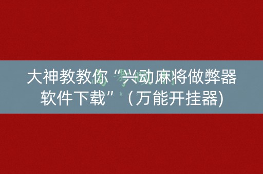 大神教教你“兴动麻将做弊器软件下载”（万能开挂器)