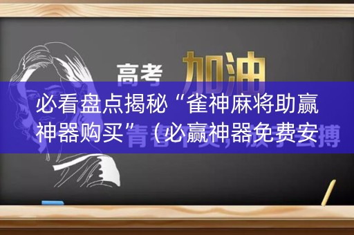 必看盘点揭秘“雀神麻将助赢神器购买”（必赢神器免费安装)