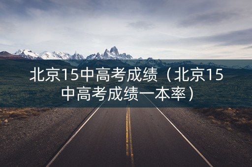 北京15中高考成绩（北京15中高考成绩一本率）