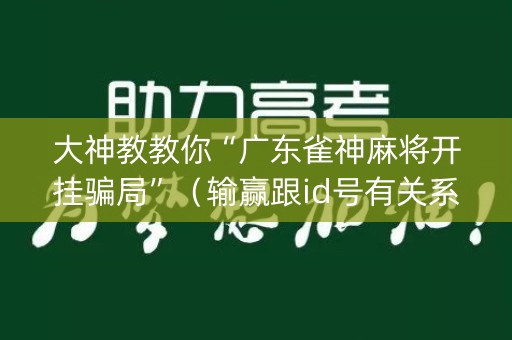大神教教你“广东雀神麻将开挂骗局”（输赢跟id号有关系吗)