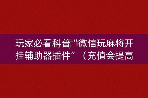 玩家必看科普“微信玩麻将开挂辅助器插件”（充值会提高胜率么)