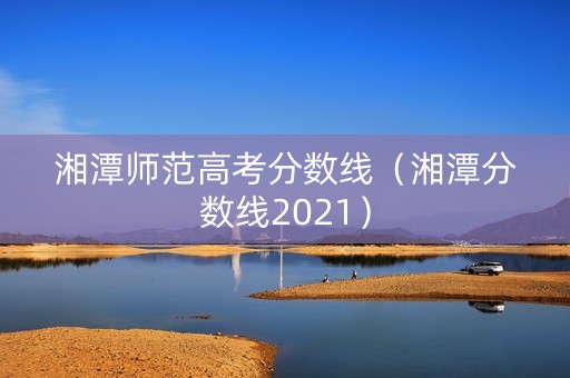 湘潭师范高考分数线（湘潭分数线2021）