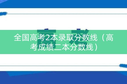 全国高考2本录取分数线（高考成绩二本分数线）