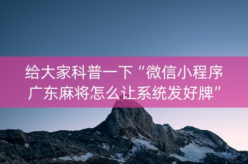 给大家科普一下“微信小程序广东麻将怎么让系统发好牌”（如何提高胜率)