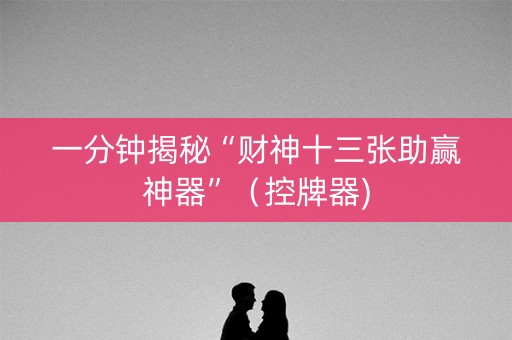 一分钟揭秘“财神十三张助赢神器”（控牌器)