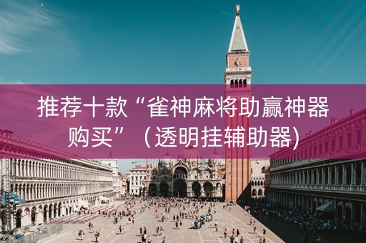 推荐十款“雀神麻将助赢神器购买”（透明挂辅助器)