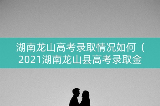 湖南龙山高考录取情况如何（2021湖南龙山县高考录取金榜）