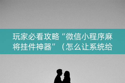 玩家必看攻略“微信小程序麻将挂件神器”（怎么让系统给自己好牌)
