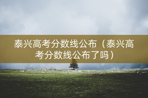 泰兴高考分数线公布（泰兴高考分数线公布了吗）