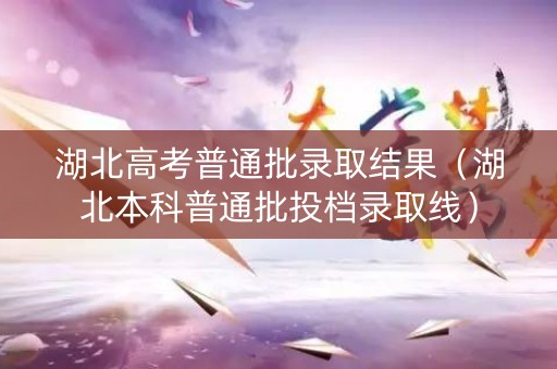 湖北高考普通批录取结果（湖北本科普通批投档录取线）