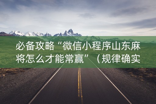 必备攻略“微信小程序山东麻将怎么才能常赢”（规律确实有挂)