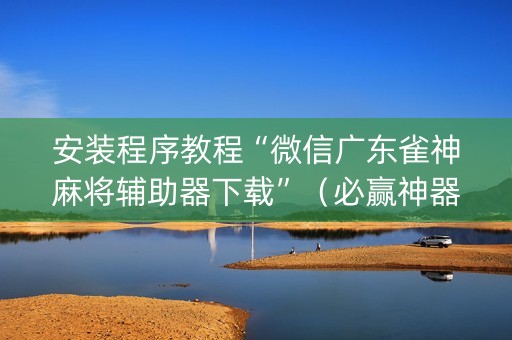 安装程序教程“微信广东雀神麻将辅助器下载”（必赢神器免费安装)