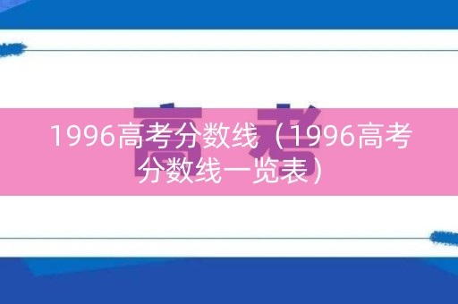 1996高考分数线（1996高考分数线一览表）