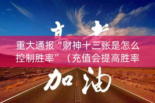 重大通报“财神十三张是怎么控制胜率”（充值会提高胜率么)