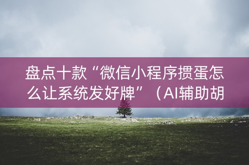 盘点十款“微信小程序掼蛋怎么让系统发好牌”（AI辅助胡牌规则)