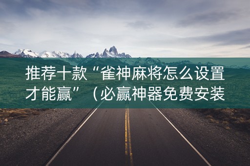 推荐十款“雀神麻将怎么设置才能赢”（必赢神器免费安装)
