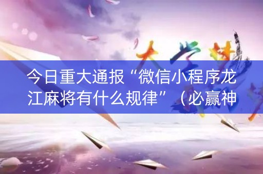 今日重大通报“微信小程序龙江麻将有什么规律”（必赢神器辅助器)